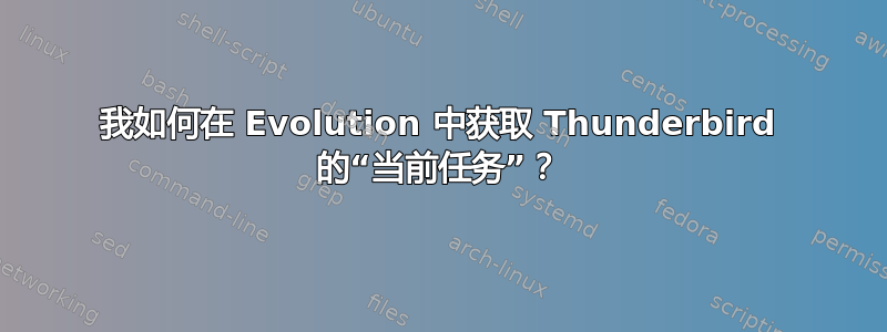 我如何在 Evolution 中获取 Thunderbird 的“当前任务”？