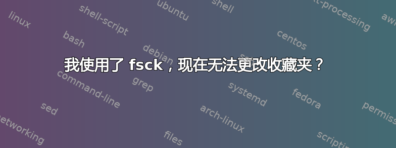 我使用了 fsck，现在无法更改收藏夹？