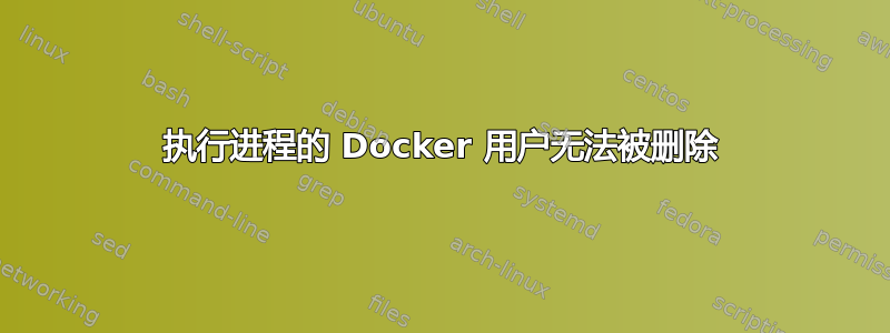 执行进程的 Docker 用户无法被删除