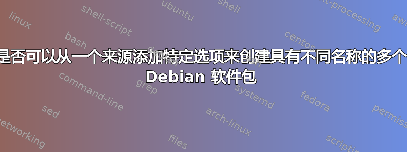 是否可以从一个来源添加特定选项来创建具有不同名称的多个 Debian 软件包