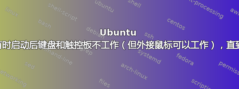 Ubuntu 20.04，有时启动后键盘和触控板不工作（但外接鼠标可以工作），直到重新启动