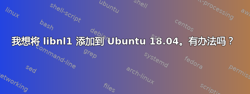 我想将 libnl1 添加到 Ubuntu 18.04。有办法吗？