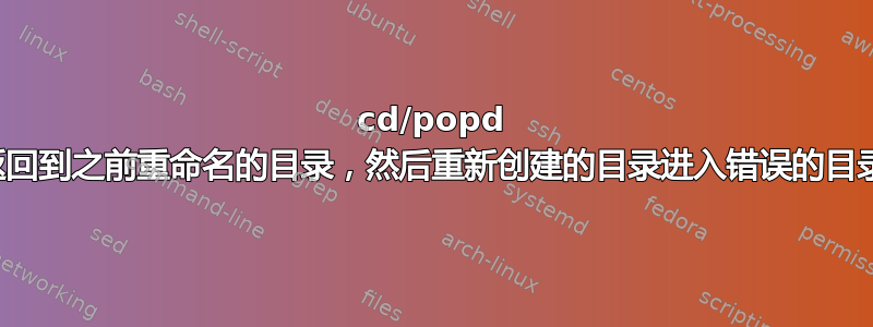 cd/popd 返回到之前重命名的目录，然后重新创建的目录进入错误的目录