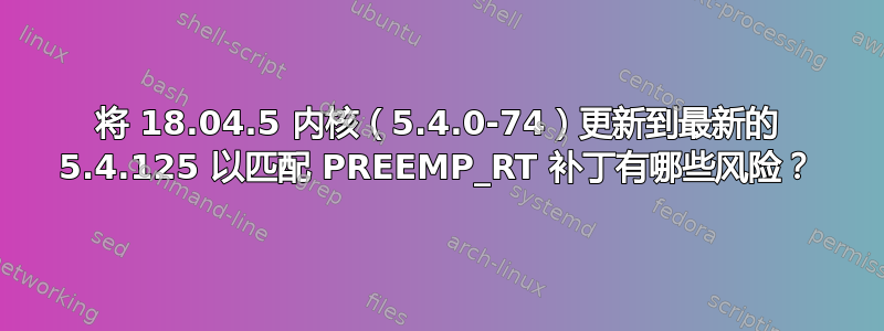 将 18.04.5 内核（5.4.0-74）更新到最新的 5.4.125 以匹配 PREEMP_RT 补丁有哪些风险？