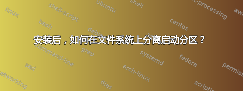 安装后，如何在文件系统上分离启动分区？