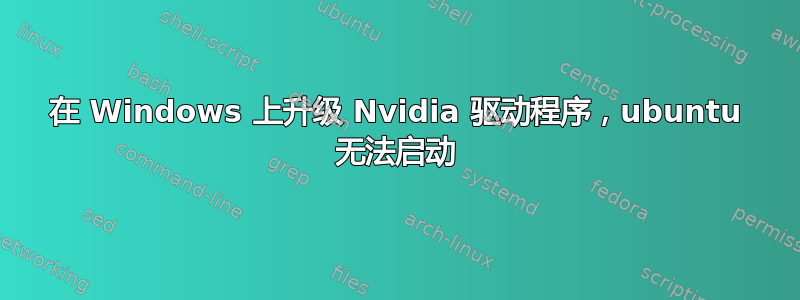 在 Windows 上升级 Nvidia 驱动程序，ubuntu 无法启动