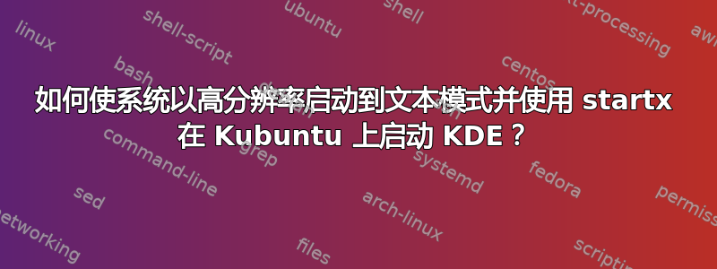 如何使系统以高分辨率启动到文本模式并使用 startx 在 Kubuntu 上启动 KDE？