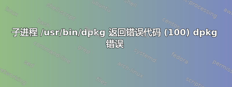 子进程 /usr/bin/dpkg 返回错误代码 (100) dpkg 错误