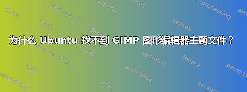 为什么 Ubuntu 找不到 GIMP 图形编辑器主题文件？