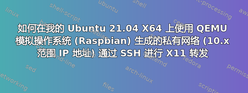 如何在我的 Ubuntu 21.04 X64 上使用 QEMU 模拟操作系统 (Raspbian) 生成的私有网络 (10.x 范围 IP 地址) 通过 SSH 进行 X11 转发