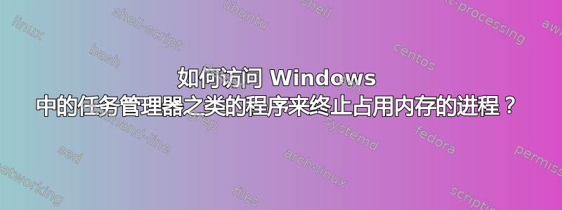 如何访问 Windows 中的任务管理器之类的程序来终止占用内存的进程？