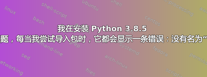 我在安装 Python 3.8.5 时遇到一些问题，每当我尝试导入包时，它都会显示一条错误：没有名为“.....”的模块