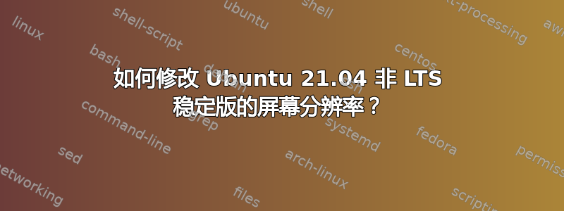 如何修改 Ubuntu 21.04 非 LTS 稳定版的屏幕分辨率？