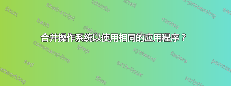 合并操作系统以使用相同的应用程序？