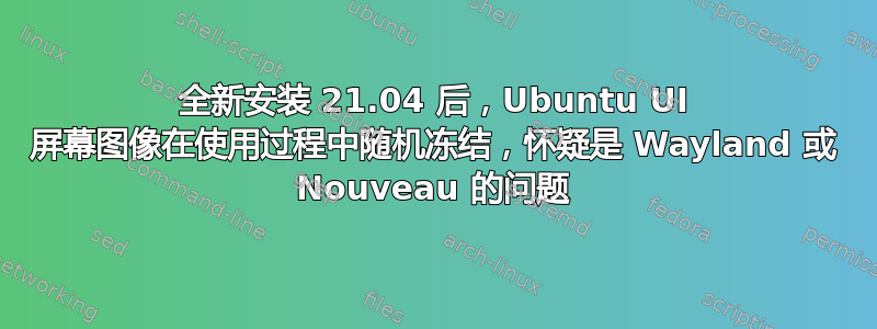 全新安装 21.04 后，Ubuntu UI 屏幕图像在使用过程中随机冻结，怀疑是 Wayland 或 Nouveau 的问题