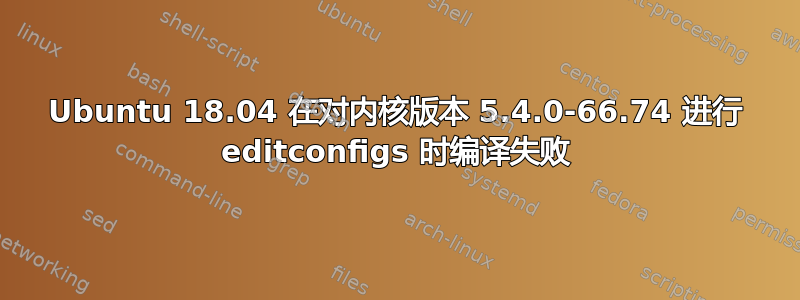 Ubuntu 18.04 在对内核版本 5.4.0-66.74 进行 editconfigs 时编译失败