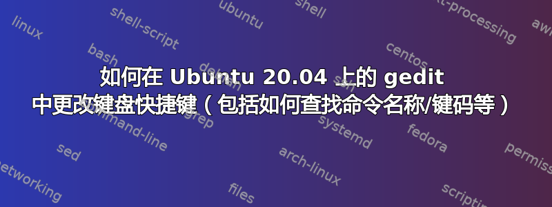 如何在 Ubuntu 20.04 上的 gedit 中更改键盘快捷键（包括如何查找命令名称/键码等）