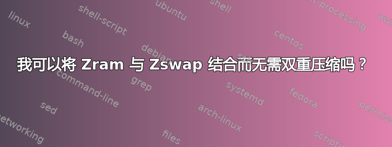 我可以将 Zram 与 Zswap 结合而无需双重压缩吗？