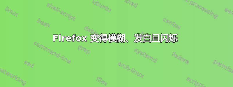 Firefox 变得模糊、发白且闪烁