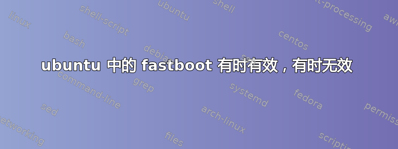 ubuntu 中的 fastboot 有时有效，有时无效