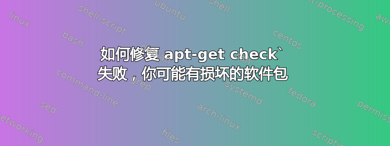 如何修复 apt-get check` 失败，你可能有损坏的软件包