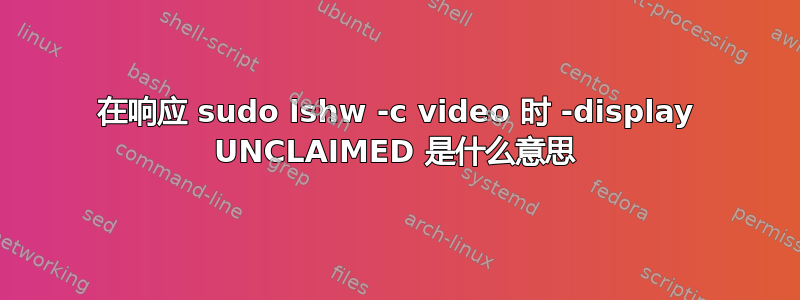 在响应 sudo lshw -c video 时 -display UNCLAIMED 是什么意思