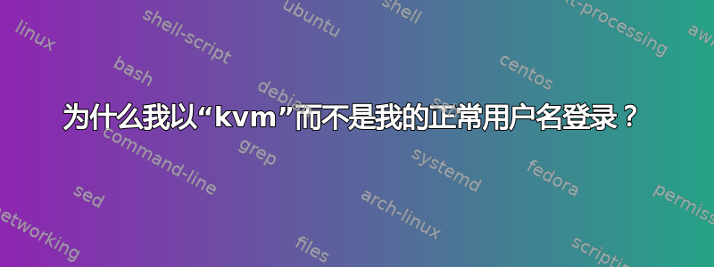 为什么我以“kvm”而不是我的正常用户名登录？