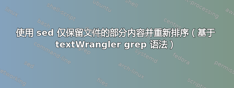 使用 sed 仅保留文件的部分内容并重新排序（基于 textWrangler grep 语法）