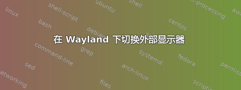 在 Wayland 下切换外部显示器