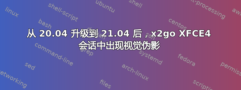 从 20.04 升级到 21.04 后，x2go XFCE4 会话中出现视觉伪影