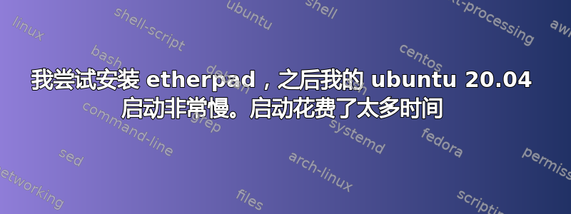 我尝试安装 etherpad，之后我的 ubuntu 20.04 启动非常慢。启动花费了太多时间