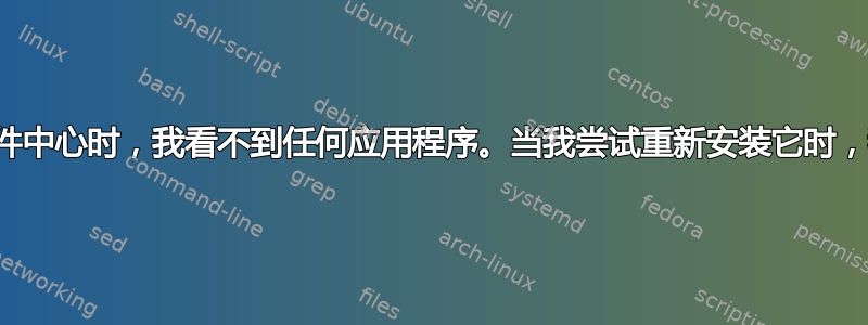 当我打开软件中心时，我看不到任何应用程序。当我尝试重新安装它时，我收到错误