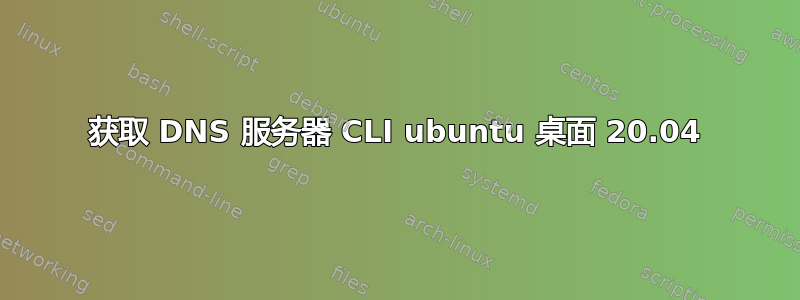 获取 DNS 服务器 CLI ubuntu 桌面 20.04