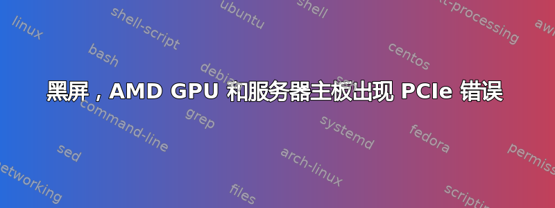 黑屏，AMD GPU 和服务器主板出现 PCIe 错误