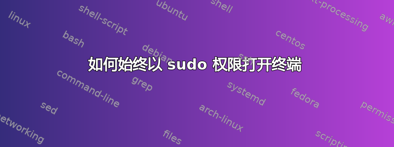 如何始终以 sudo 权限打开终端