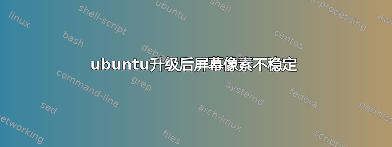 ubuntu升级后屏幕像素不稳定