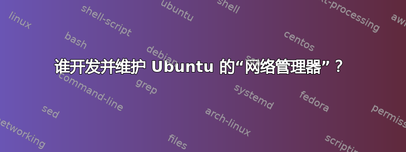 谁开发并维护 Ubuntu 的“网络管理器”？