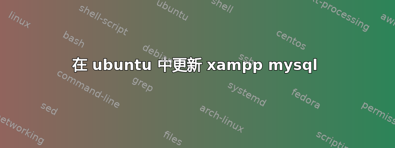 在 ubuntu 中更新 xampp mysql