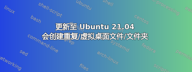 更新至 Ubuntu 21.04 会创建重复/虚拟桌面文件/文件夹