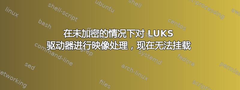 在未加密的情况下对 LUKS 驱动器进行映像处理，现在无法挂载