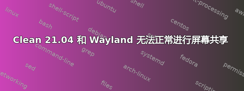 Clean 21.04 和 Wayland 无法正常进行屏幕共享