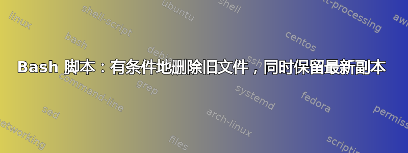 Bash 脚本：有条件地删除旧文件，同时保留最新副本