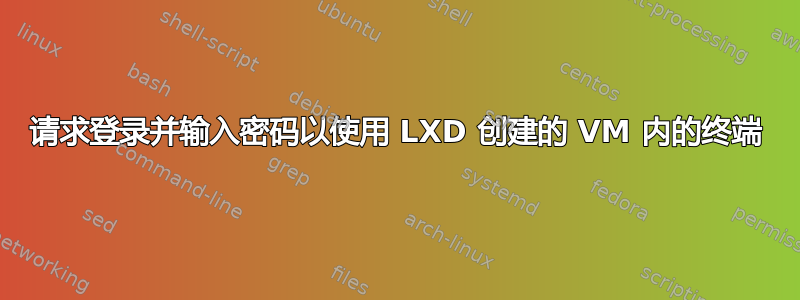 请求登录并输入密码以使用 LXD 创建的 VM 内的终端