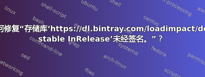 如何修复“存储库‘https://dl.bintray.com/loadimpact/deb stable InRelease’未经签名。”？