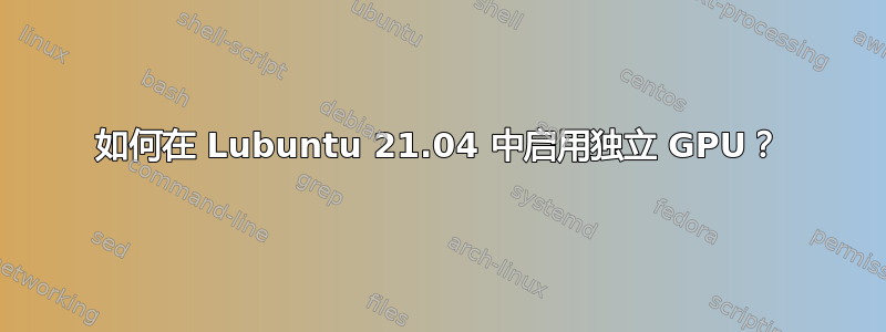 如何在 Lubuntu 21.04 中启用独立 GPU？