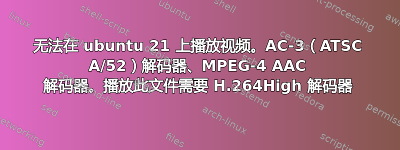 无法在 ubuntu 21 上播放视频。AC-3（ATSC A/52）解码器、MPEG-4 AAC 解码器。播放此文件需要 H.264High 解码器