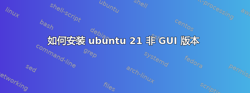 如何安装 ubuntu 21 非 GUI 版本