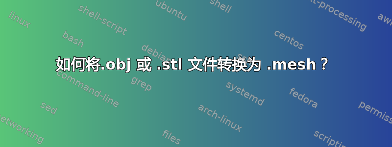 如何将.obj 或 .stl 文件转换为 .mesh？