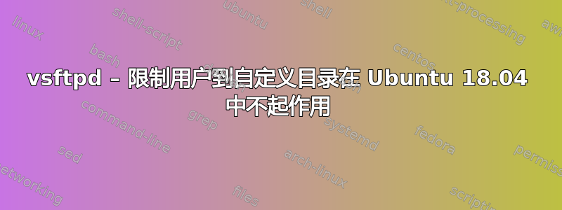 vsftpd – 限制用户到自定义目录在 Ubuntu 18.04 中不起作用