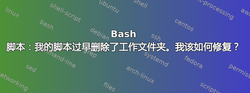 Bash 脚本：我的脚本过早删除了工作文件夹。我该如何修复？